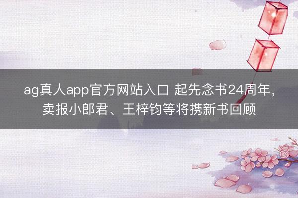 ag真人app官方网站入口 起先念书24周年，卖报小郎君、王梓钧等将携新书回顾