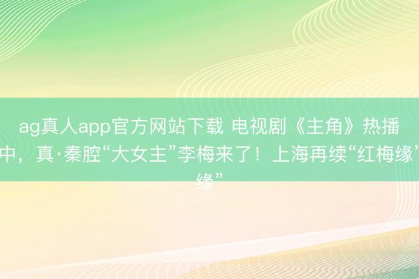 ag真人app官方网站下载 电视剧《主角》热播中，真·秦腔“大女主”李梅来了！上海再续“红梅缘”