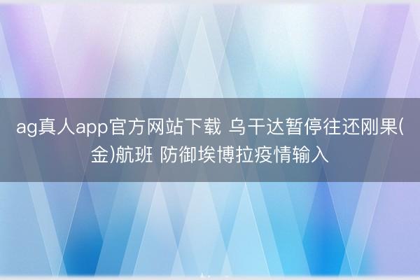ag真人app官方网站下载 乌干达暂停往还刚果(金)航班 防御埃博拉疫情输入