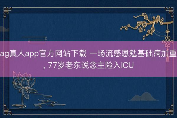 ag真人app官方网站下载 一场流感恩勉基础病加重， 77岁老东说念主险入ICU