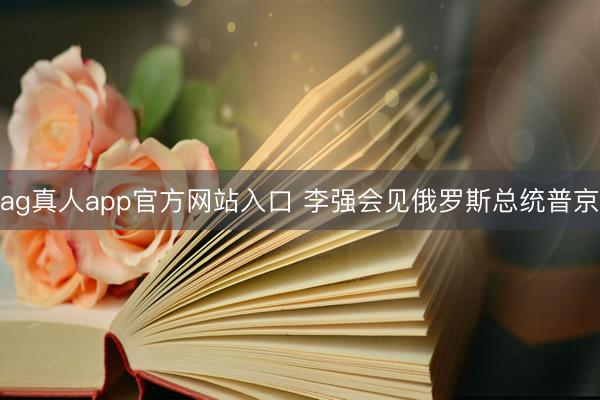 ag真人app官方网站入口 李强会见俄罗斯总统普京