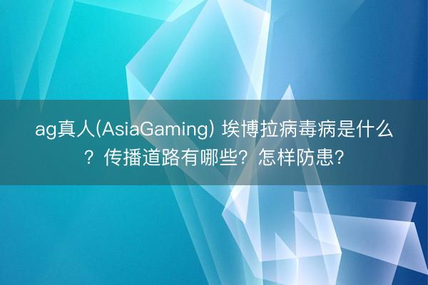 ag真人(AsiaGaming) 埃博拉病毒病是什么？传播道路有哪些？怎样防患？