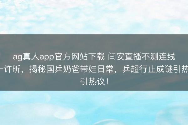 ag真人app官方网站下载 闫安直播不测连线榜一许昕，揭秘国乒奶爸带娃日常，乒超行止成谜引热议！