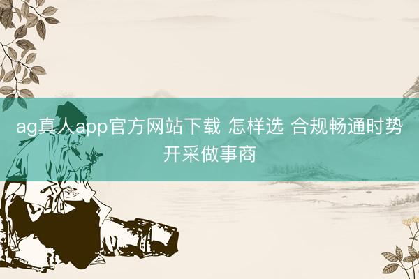 ag真人app官方网站下载 怎样选 合规畅通时势开采做事商