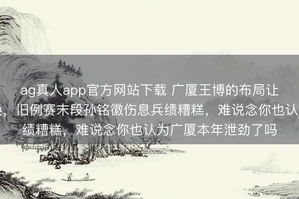 ag真人app官方网站下载 广厦王博的布局让通盘这个词CBA改换，旧例赛末段孙铭徽伤息兵绩糟糕，难说念你也认为广厦本年泄劲了吗