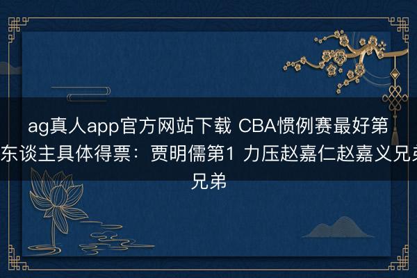 ag真人app官方网站下载 CBA惯例赛最好第6东谈主具体得票：贾明儒第1 力压赵嘉仁赵嘉义兄弟