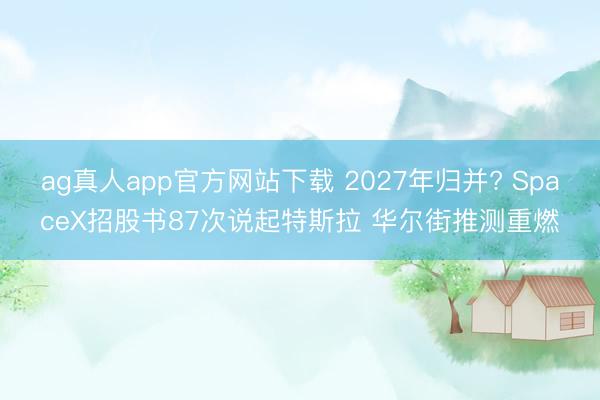 ag真人app官方网站下载 2027年归并? SpaceX招股书87次说起特斯拉 华尔街推测重燃