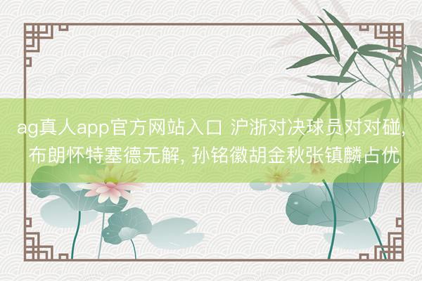 ag真人app官方网站入口 沪浙对决球员对对碰， 布朗怀特塞德无解， 孙铭徽胡金秋张镇麟占优