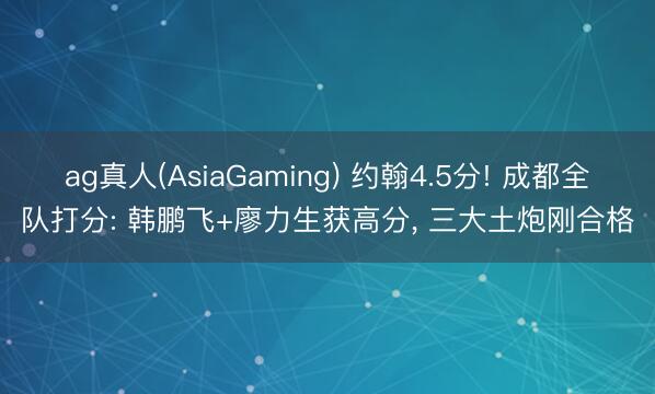 ag真人(AsiaGaming) 约翰4.5分! 成都全队打分: 韩鹏飞+廖力生获高分， 三大土炮刚合格