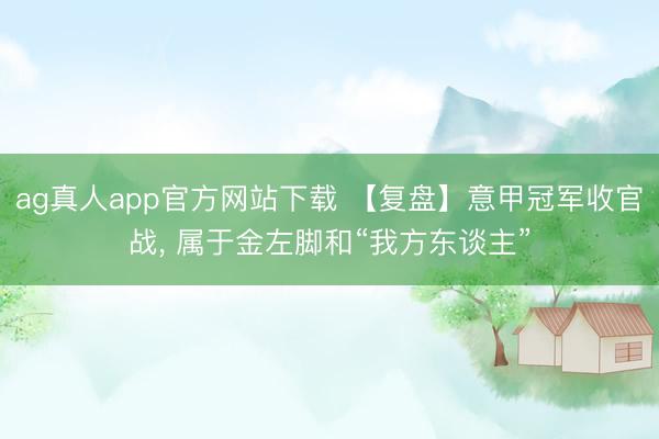 ag真人app官方网站下载 【复盘】意甲冠军收官战， 属于金左脚和“我方东谈主”