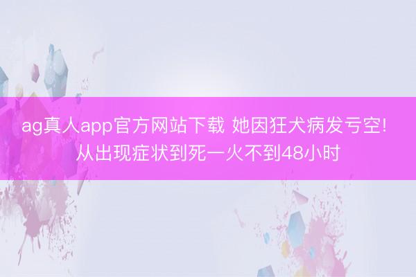 ag真人app官方网站下载 她因狂犬病发亏空! 从出现症状到死一火不到48小时