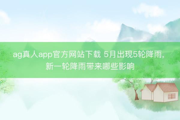 ag真人app官方网站下载 5月出现5轮降雨， 新一轮降雨带来哪些影响