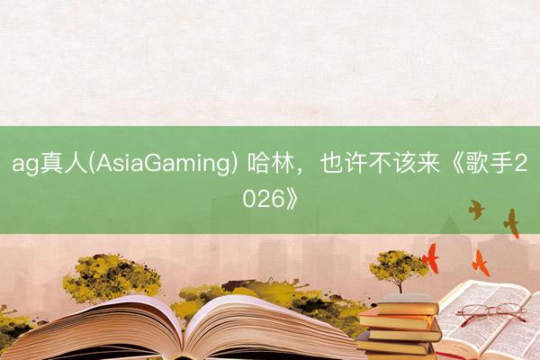 ag真人(AsiaGaming) 哈林，也许不该来《歌手2026》