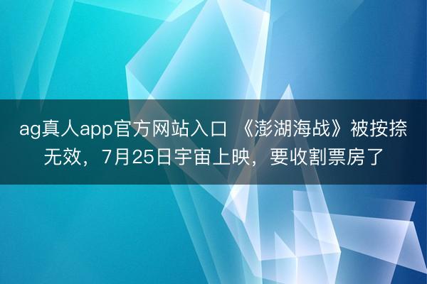 ag真人app官方网站入口 《澎湖海战》被按捺无效，7月25日宇宙上映，要收割票房了