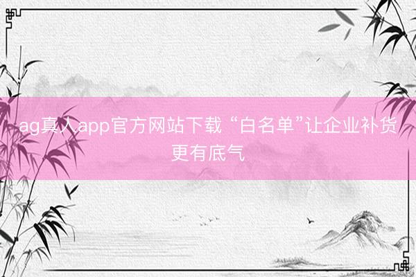 ag真人app官方网站下载 “白名单”让企业补货更有底气
