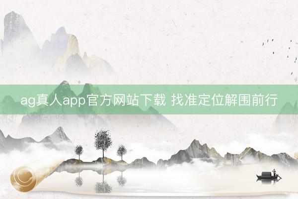 ag真人app官方网站下载 找准定位解围前行