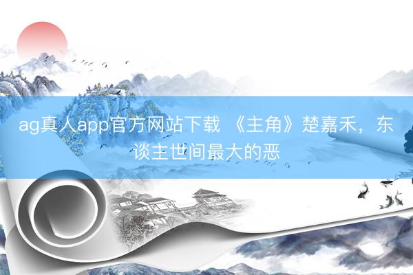 ag真人app官方网站下载 《主角》楚嘉禾，东谈主世间最大的恶
