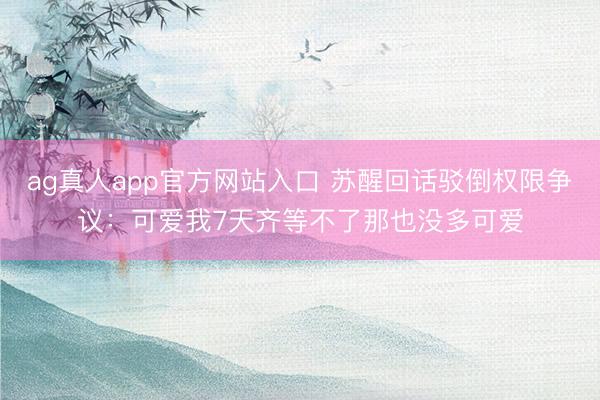 ag真人app官方网站入口 苏醒回话驳倒权限争议：可爱我7天齐等不了那也没多可爱