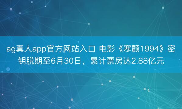 ag真人app官方网站入口 电影《寒颤1994》密钥脱期至6月30日，累计票房达2.88亿元