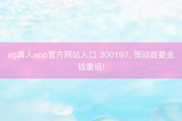 ag真人app官方网站入口 300197， 策动首要金钱重组!