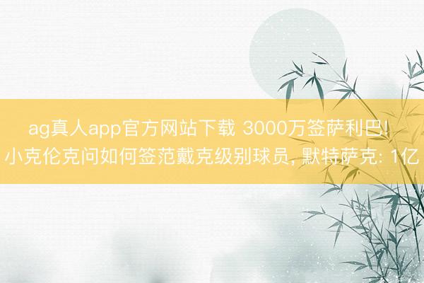 ag真人app官方网站下载 3000万签萨利巴! 小克伦克问如何签范戴克级别球员， 默特萨克: 1亿