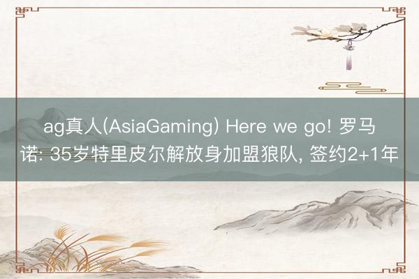 ag真人(AsiaGaming) Here we go! 罗马诺: 35岁特里皮尔解放身加盟狼队， 签约2+1年