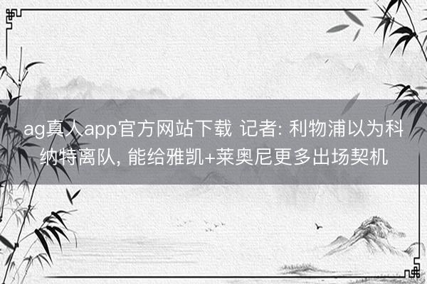 ag真人app官方网站下载 记者: 利物浦以为科纳特离队， 能给雅凯+莱奥尼更多出场契机
