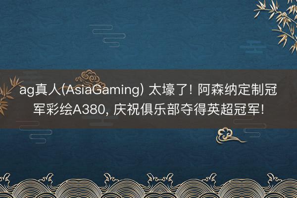 ag真人(AsiaGaming) 太壕了! 阿森纳定制冠军彩绘A380， 庆祝俱乐部夺得英超冠军!