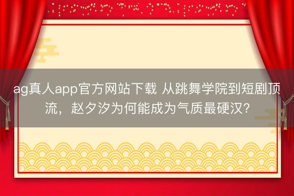ag真人app官方网站下载 从跳舞学院到短剧顶流，赵夕汐为何能成为气质最硬汉?