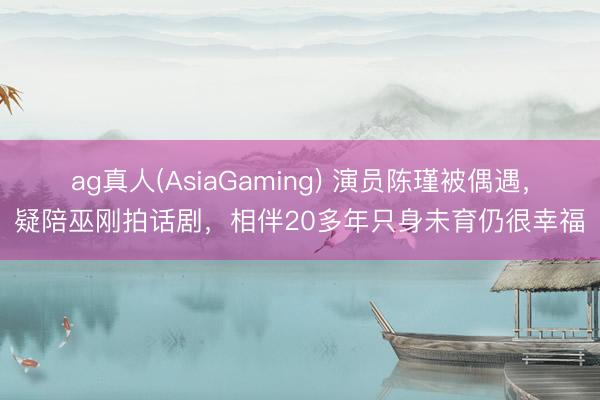ag真人(AsiaGaming) 演员陈瑾被偶遇，疑陪巫刚拍话剧，相伴20多年只身未育仍很幸福