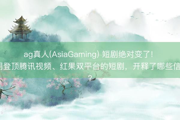 ag真人(AsiaGaming) 短剧绝对变了! 同期登顶腾讯视频、红果双平台的短剧，开释了哪些信号?