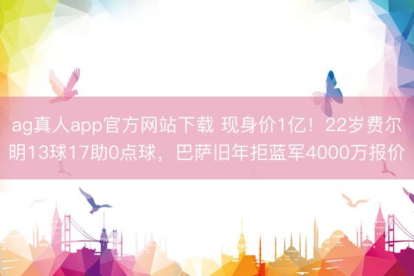ag真人app官方网站下载 现身价1亿！22岁费尔明13球17助0点球，巴萨旧年拒蓝军4000万报价