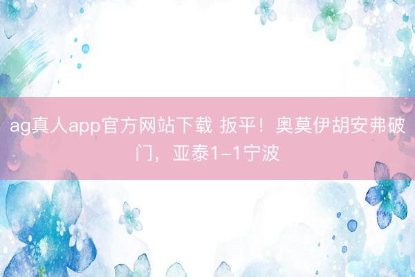 ag真人app官方网站下载 扳平！奥莫伊胡安弗破门，亚泰1-1宁波