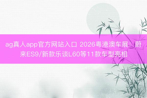 ag真人app官方网站入口 2026粤港澳车展：蔚来ES9/新款乐谈L60等11款车型亮相