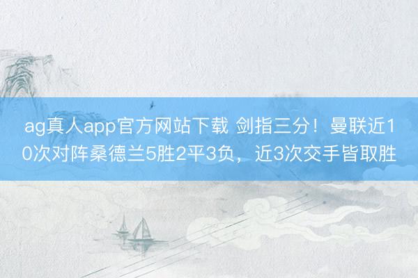 ag真人app官方网站下载 剑指三分！曼联近10次对阵桑德兰5胜2平3负，近3次交手皆取胜