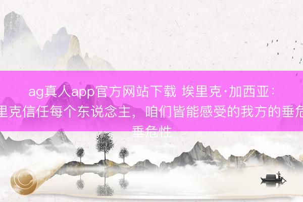 ag真人app官方网站下载 埃里克·加西亚：弗里克信任每个东说念主，咱们皆能感受的我方的垂危性