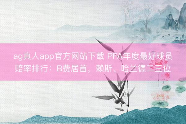 ag真人app官方网站下载 PFA年度最好球员赔率排行：B费居首，赖斯、哈兰德二三位