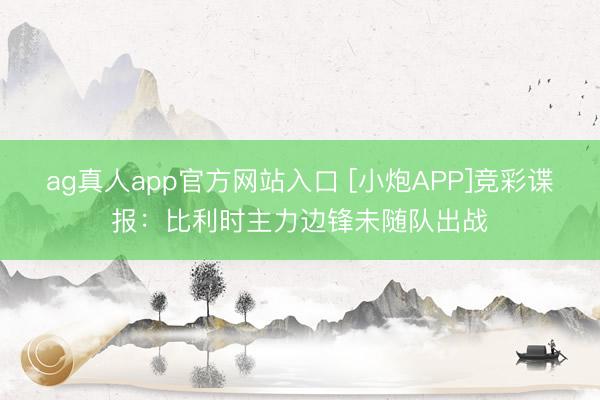 ag真人app官方网站入口 [小炮APP]竞彩谍报：比利时主力边锋未随队出战