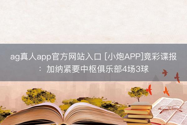ag真人app官方网站入口 [小炮APP]竞彩谍报：加纳紧要中枢俱乐部4场3球