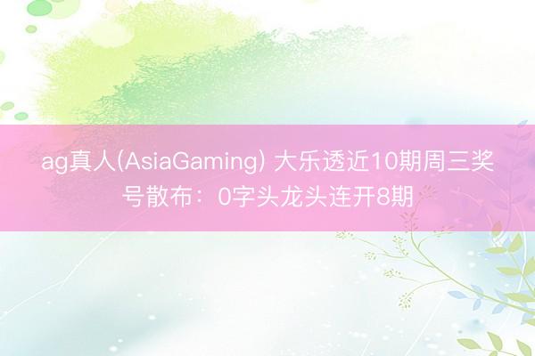 ag真人(AsiaGaming) 大乐透近10期周三奖号散布：0字头龙头连开8期
