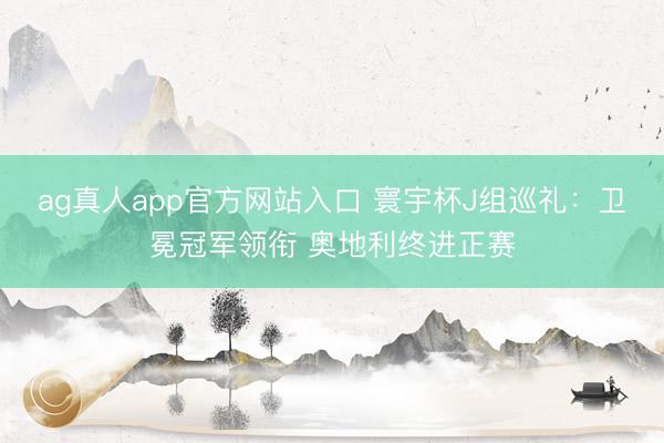 ag真人app官方网站入口 寰宇杯J组巡礼：卫冕冠军领衔 奥地利终进正赛