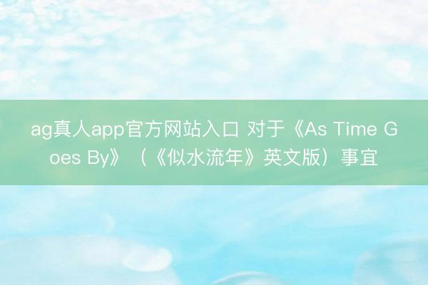 ag真人app官方网站入口 对于《As Time Goes By》（《似水流年》英文版）事宜