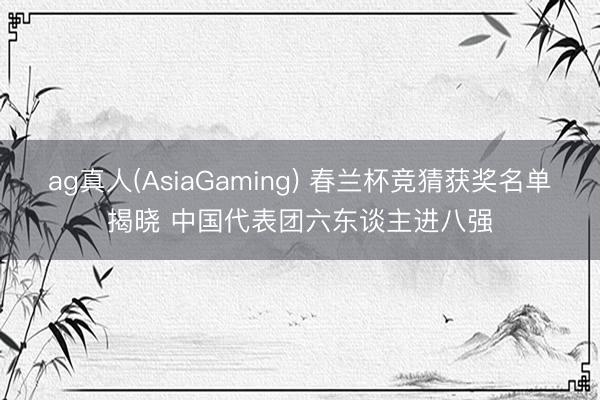 ag真人(AsiaGaming) 春兰杯竞猜获奖名单揭晓 中国代表团六东谈主进八强