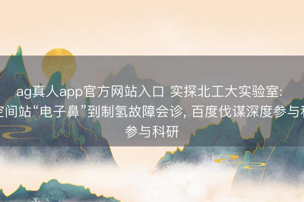 ag真人app官方网站入口 实探北工大实验室: 从空间站“电子鼻”到制氢故障会诊， 百度伐谋深度参与科研