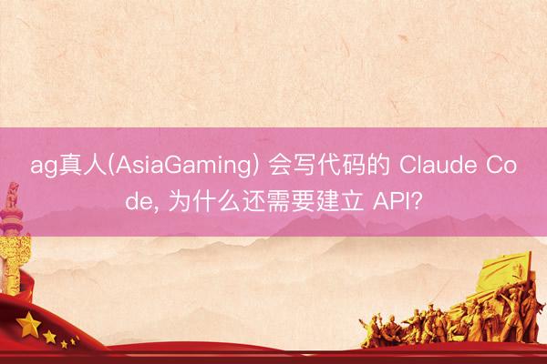 ag真人(AsiaGaming) 会写代码的 Claude Code， 为什么还需要建立 API?