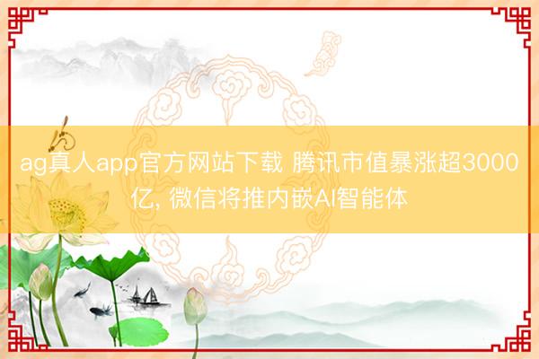 ag真人app官方网站下载 腾讯市值暴涨超3000亿， 微信将推内嵌AI智能体
