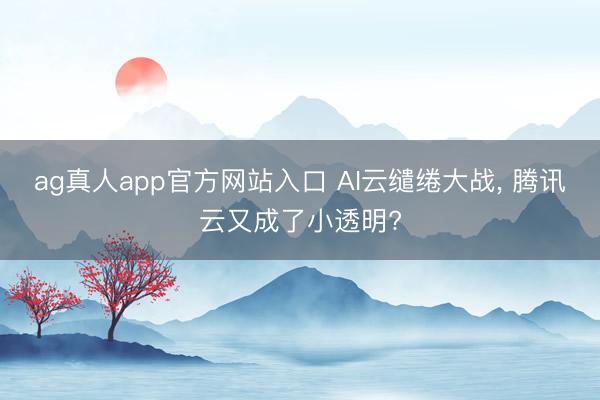 ag真人app官方网站入口 AI云缱绻大战， 腾讯云又成了小透明?