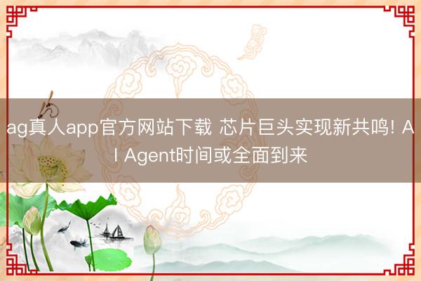 ag真人app官方网站下载 芯片巨头实现新共鸣! AI Agent时间或全面到来